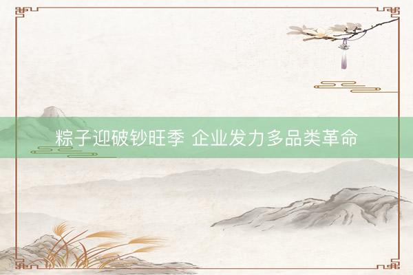 粽子迎破钞旺季 企业发力多品类革命