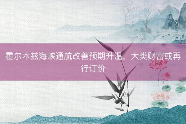霍尔木兹海峡通航改善预期升温，大类财富或再行订价