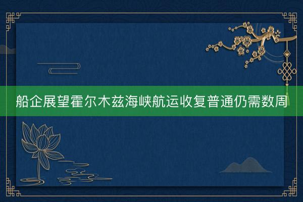 船企展望霍尔木兹海峡航运收复普通仍需数周