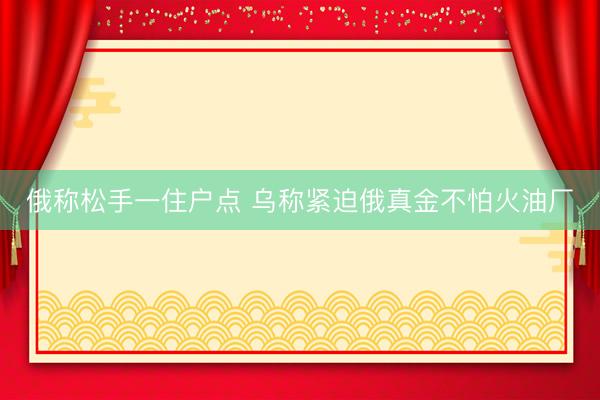 俄称松手一住户点 乌称紧迫俄真金不怕火油厂