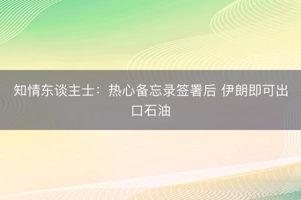 知情东谈主士：热心备忘录签署后 伊朗即可出口石油