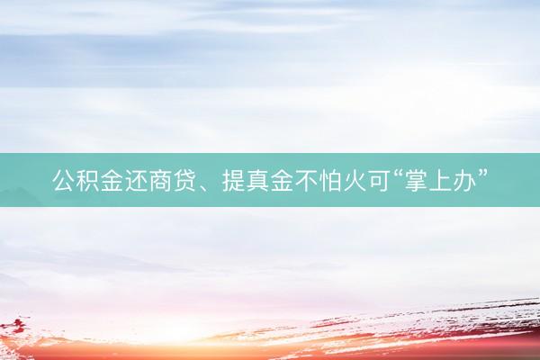 公积金还商贷、提真金不怕火可“掌上办”