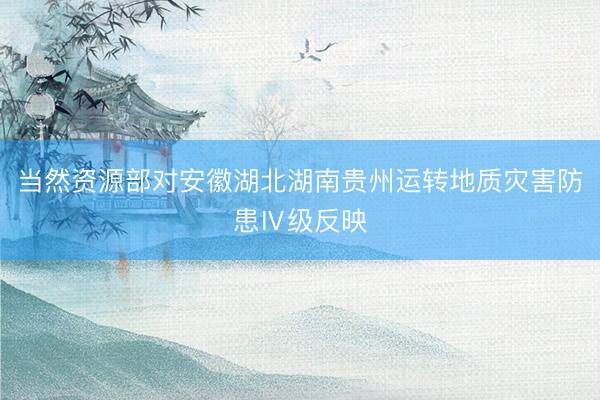 当然资源部对安徽湖北湖南贵州运转地质灾害防患Ⅳ级反映