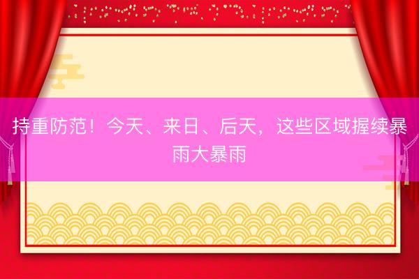 持重防范！今天、来日、后天，这些区域握续暴雨大暴雨