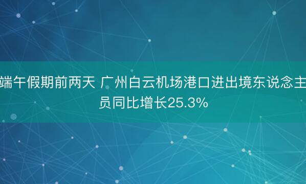 端午假期前两天 广州白云机场港口进出境东说念主员同比增长25.3%