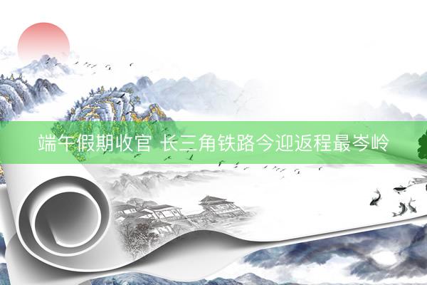 端午假期收官 长三角铁路今迎返程最岑岭