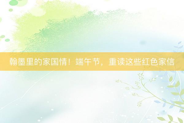 翰墨里的家国情！端午节，重读这些红色家信