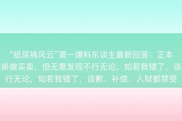 “纸尿裤风云”第一爆料东谈主最新回答：正本是个医师，虽脱掉白大褂做买卖，但无意发现不行无论，如若我错了，谈歉、补偿、入狱都禁受