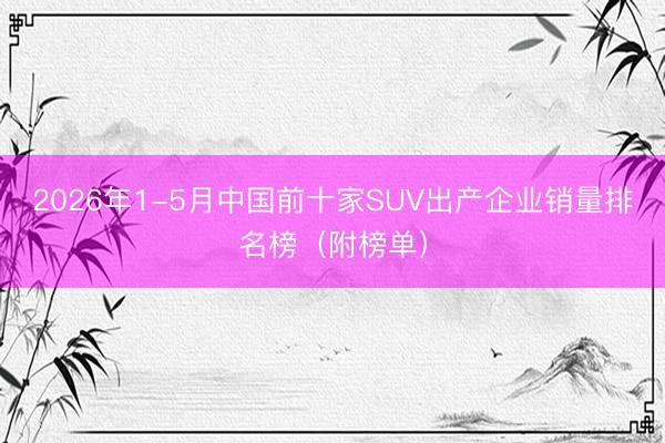 2026年1-5月中国前十家SUV出产企业销量排名榜（附榜单）